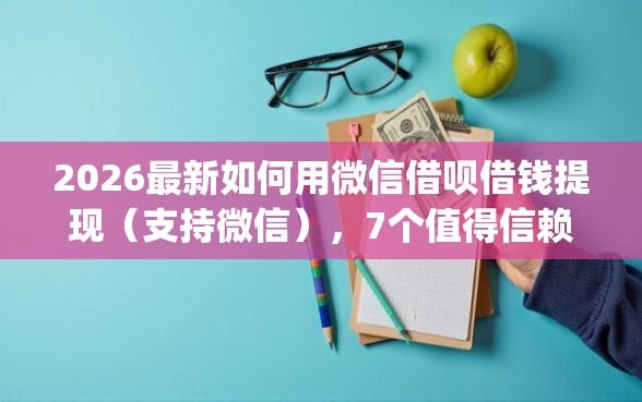 2026最新如何用微信借呗借钱提现（支持微信），7个值得信赖的借钱app无私分享