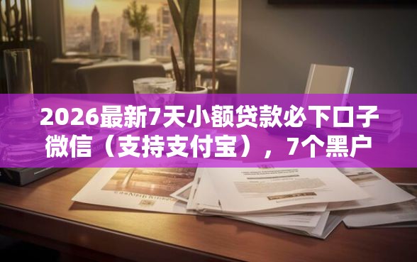 2026最新7天小额贷款必下口子微信（支持支付宝），7个黑户借款必下口子无私分享
