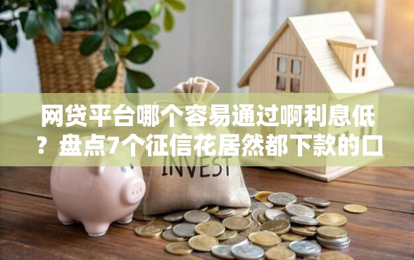 网贷平台哪个容易通过啊利息低？盘点7个征信花居然都下款的口子给你参考