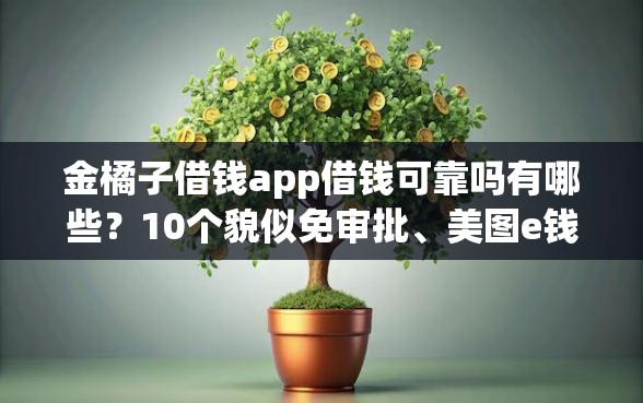 金橘子借钱app借钱可靠吗有哪些？10个貌似免审批、美图e钱包一样的平台合集