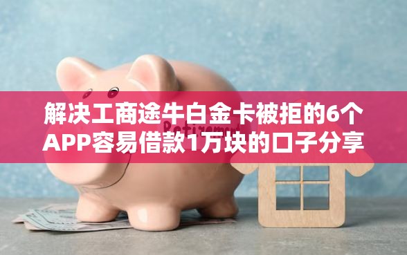 解决工商途牛白金卡被拒的6个APP容易借款1万块的口子分享