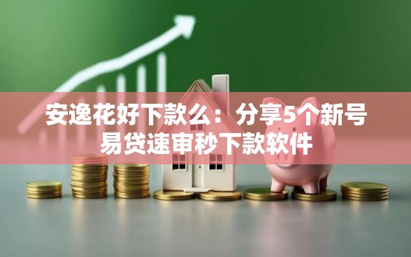 安逸花好下款么：分享5个新号易贷速审秒下款软件