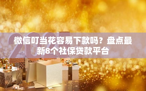 微信叮当花容易下款吗？盘点最新8个社保贷款平台