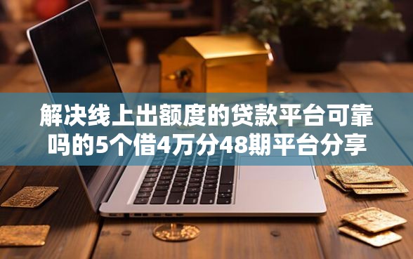 解决线上出额度的贷款平台可靠吗的5个借4万分48期平台分享