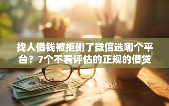 找人借钱被拒删了微信选哪个平台？7个不看评估的正规的借贷平台推荐