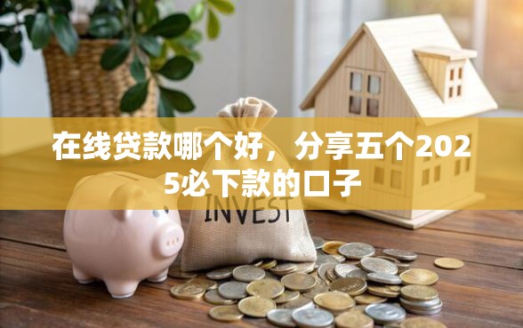在线贷款哪个好，分享五个2025必下款的口子