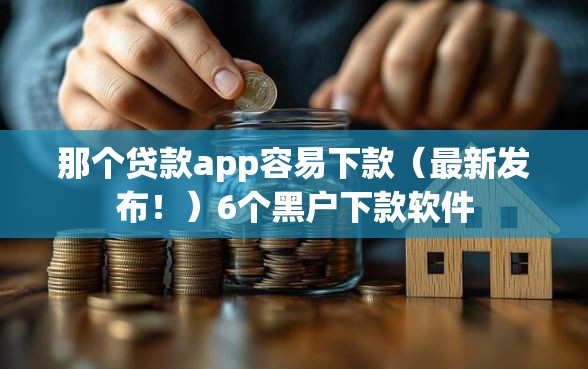 那个贷款app容易下款（最新发布！）6个黑户下款软件