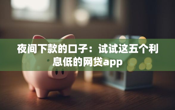 夜间下款的口子：试试这五个利息低的网贷app