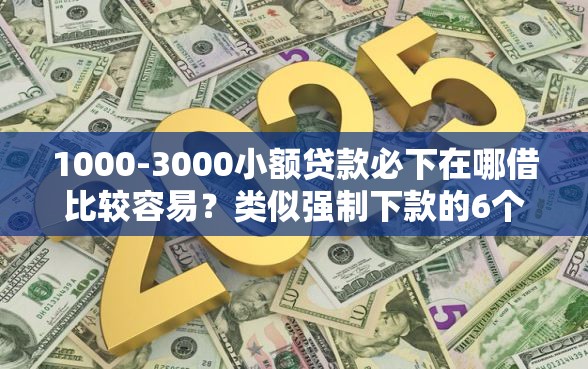 1000-3000小额贷款必下在哪借比较容易？类似强制下款的6个口子参考