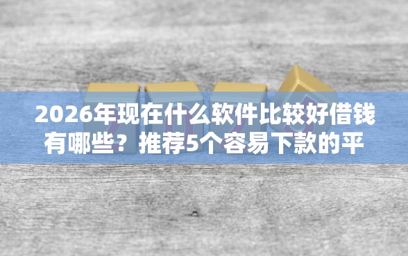 2026年现在什么软件比较好借钱有哪些？推荐5个容易下款的平台