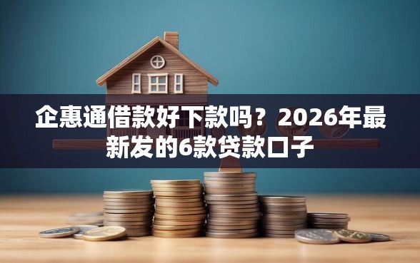 企惠通借款好下款吗？2026年最新发的6款贷款口子
