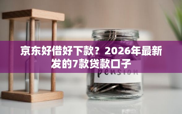 京东好借好下款？2026年最新发的7款贷款口子