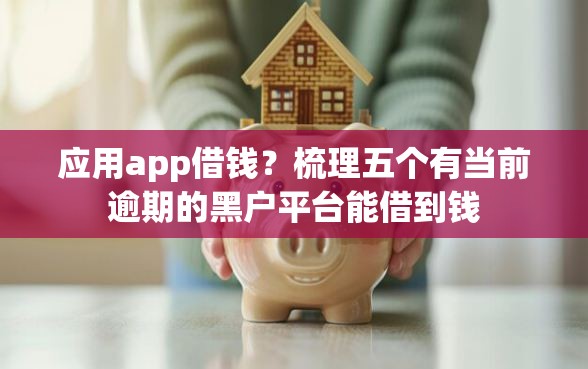 应用app借钱？梳理五个有当前逾期的黑户平台能借到钱