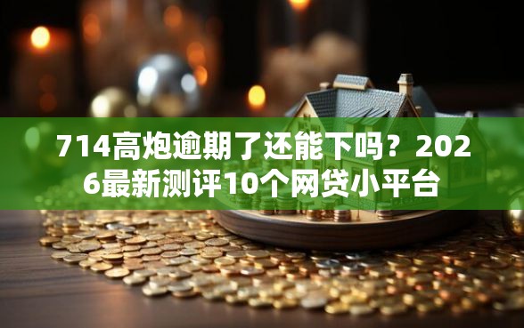 714高炮逾期了还能下吗？2026最新测评10个网贷小平台