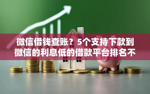 微信借钱查账？5个支持下款到微信的利息低的借款平台排名不分先后