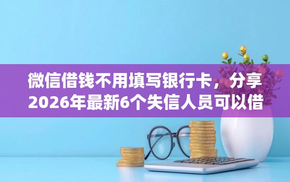 微信借钱不用填写银行卡，分享2026年最新6个失信人员可以借钱的网贷app