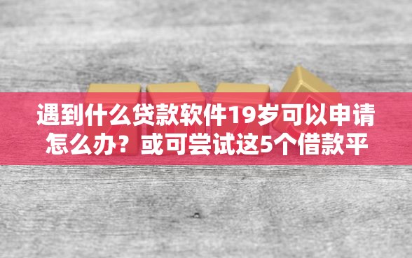 遇到什么贷款软件19岁可以申请怎么办？或可尝试这5个借款平台借钱靠谱