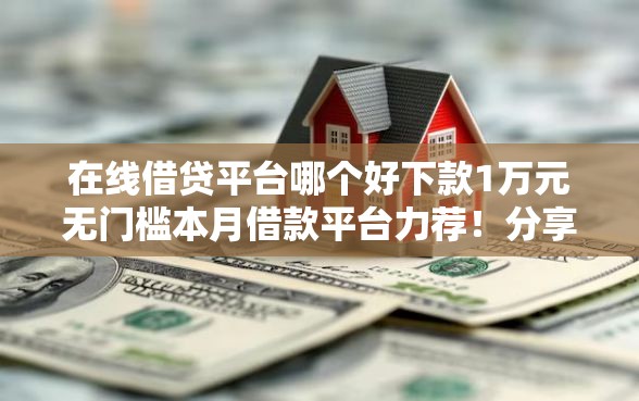 在线借贷平台哪个好下款1万元无门槛本月借款平台力荐！分享小额网贷口子1万元无门槛借款