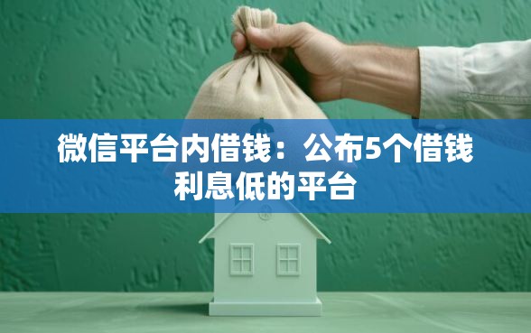 微信平台内借钱：公布5个借钱利息低的平台