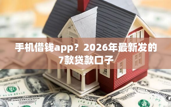 手机借钱app？2026年最新发的7款贷款口子