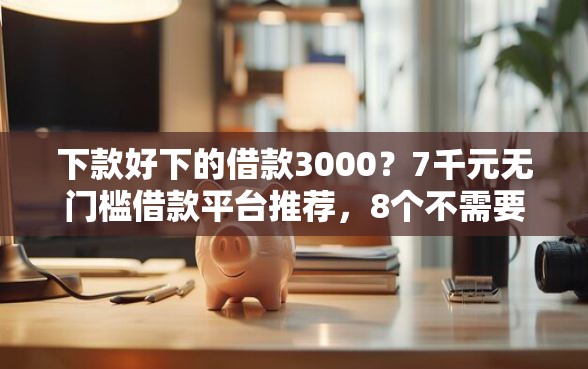 下款好下的借款3000？7千元无门槛借款平台推荐，8个不需要审核的贷款平台盘点