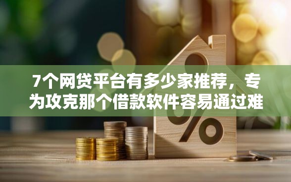7个网贷平台有多少家推荐，专为攻克那个借款软件容易通过难题