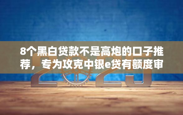 8个黑白贷款不是高炮的口子推荐，专为攻克中银e贷有额度审核不过难题