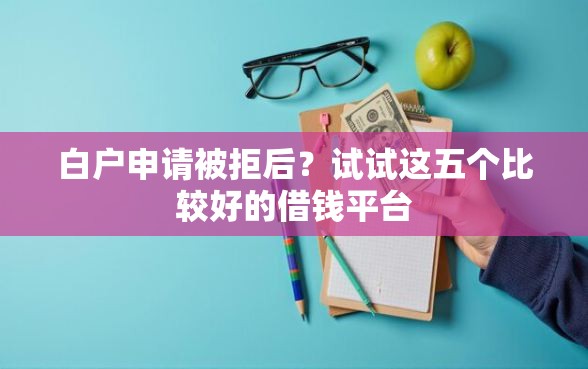 白户申请被拒后？试试这五个比较好的借钱平台