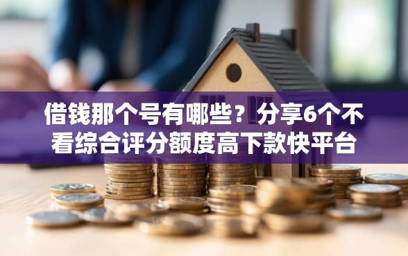 借钱那个号有哪些？分享6个不看综合评分额度高下款快平台
