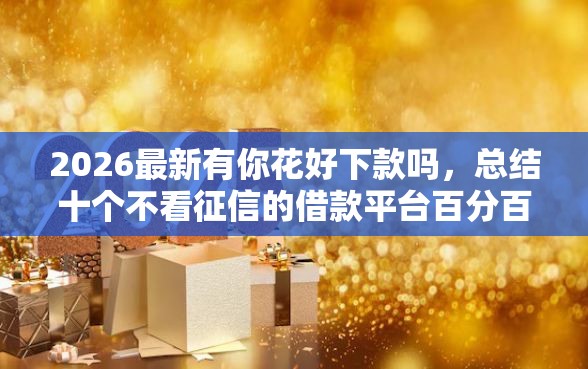 2026最新有你花好下款吗，总结十个不看征信的借款平台百分百！