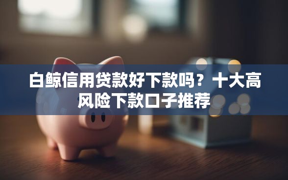 白鲸信用贷款好下款吗？十大高风险下款口子推荐