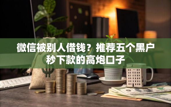 微信被别人借钱？推荐五个黑户秒下款的高炮口子