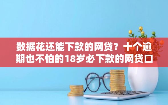 数据花还能下款的网贷？十个逾期也不怕的18岁必下款的网贷口子