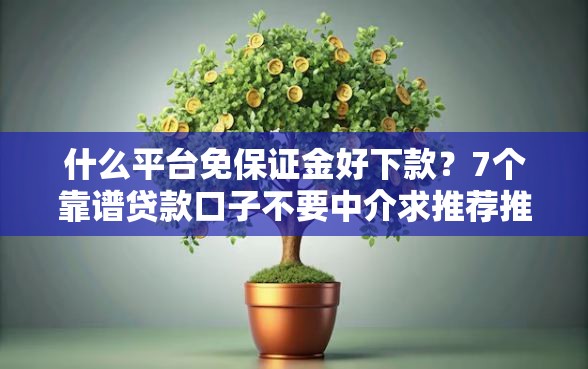 什么平台免保证金好下款？7个靠谱贷款口子不要中介求推荐推荐
