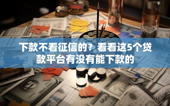 下款不看征信的？看看这5个贷款平台有没有能下款的