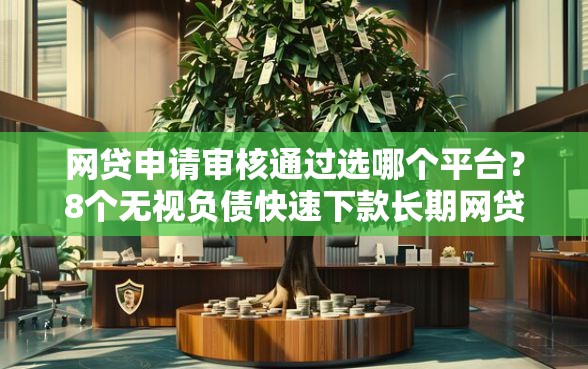 网贷申请审核通过选哪个平台?8个无视负债快速下款长期网贷的软件推荐 网贷申请审核通过选哪个平台?8个无视负债快速下款长期网贷的软件推荐