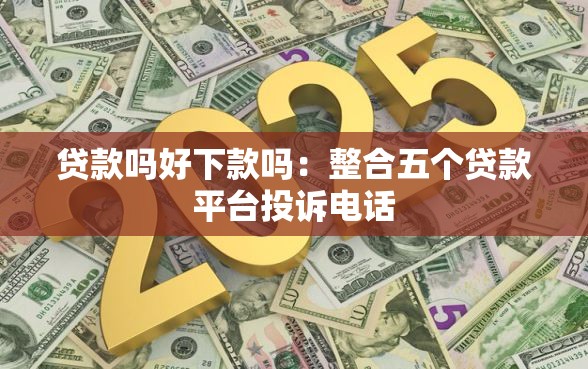 贷款吗好下款吗：整合五个贷款平台投诉电话