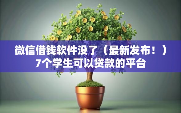 微信借钱软件没了(最新发布!)7个学生可以贷款的平台 微信借钱软件没了(最新发布!)7个学生可以贷款的平台