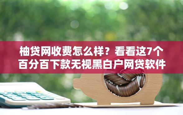 柚贷网收费怎么样？看看这7个百分百下款无视黑白户网贷软件怎么样