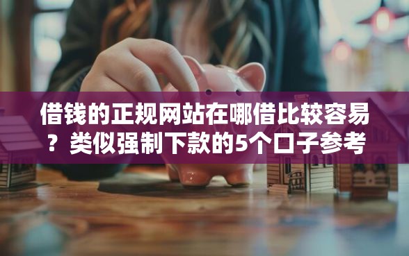 借钱的正规网站在哪借比较容易？类似强制下款的5个口子参考