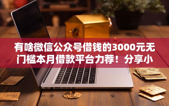 有啥微信公众号借钱的3000元无门槛本月借款平台力荐！分享小额网贷口子3000元无门槛借款