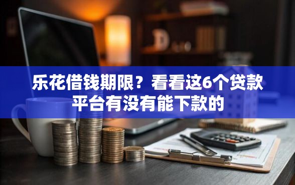 乐花借钱期限？看看这6个贷款平台有没有能下款的