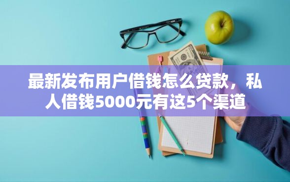 最新发布用户借钱怎么贷款，私人借钱5000元有这5个渠道
