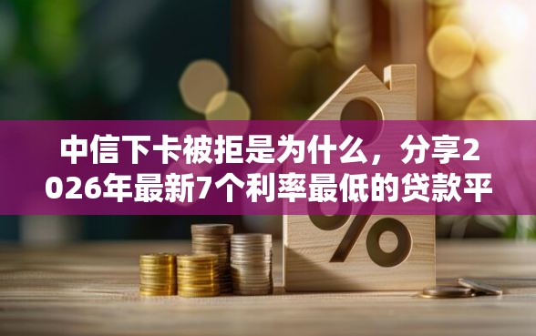 中信下卡被拒是为什么,分享2026年最新7个利率最低的贷款平台 中信下卡被拒是为什么,分享2026年最新7个利率最低的贷款平台