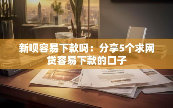 新呗容易下款吗：分享5个求网贷容易下款的口子