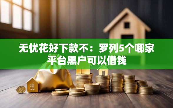 无忧花好下款不：罗列5个哪家平台黑户可以借钱