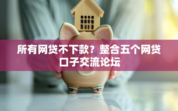 所有网贷不下款？整合五个网贷口子交流论坛
