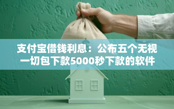 支付宝借钱利息：公布五个无视一切包下款5000秒下款的软件