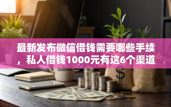 最新发布微信借钱需要哪些手续，私人借钱1000元有这6个渠道