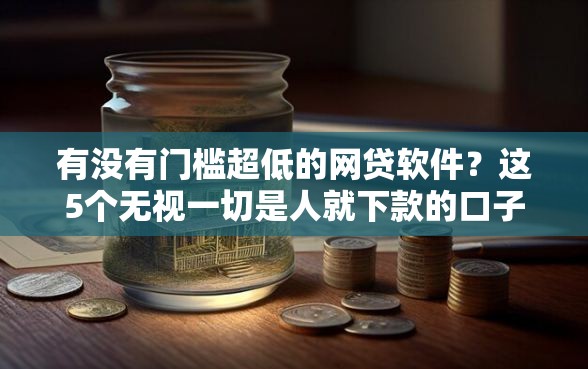 有没有门槛超低的网贷软件？这5个无视一切是人就下款的口子值得一试